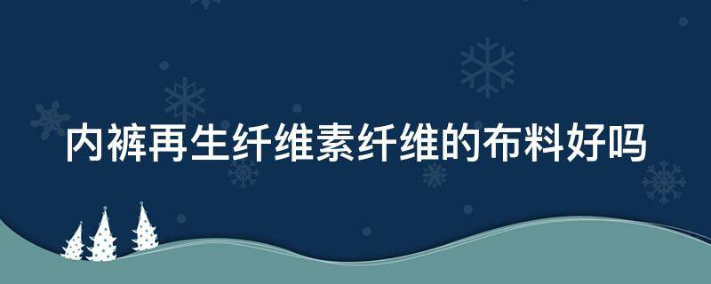 内裤再生纤维素纤维的布料好吗（内裤再生纤维素纤维的布料好吗安全吗）