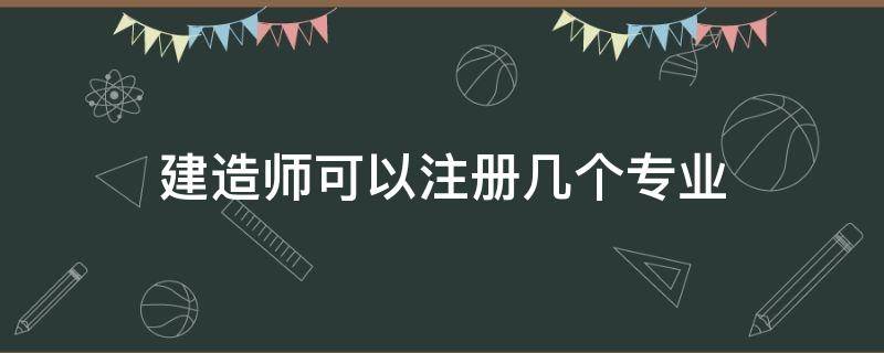 建造师可以注册几个专业 二级建造师可以注册几个专业