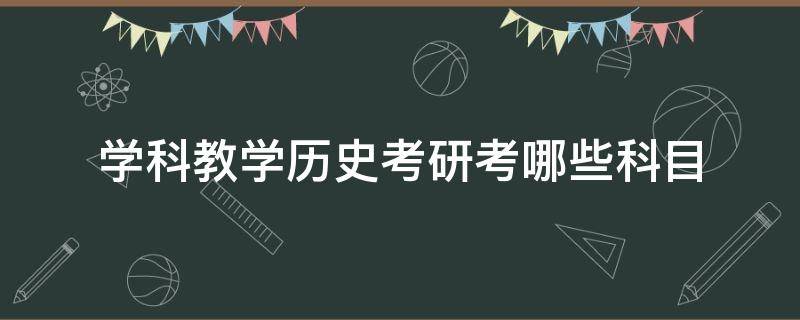 学科教学历史考研考哪些科目（学科教学历史考研考哪些科目山西师范大学）