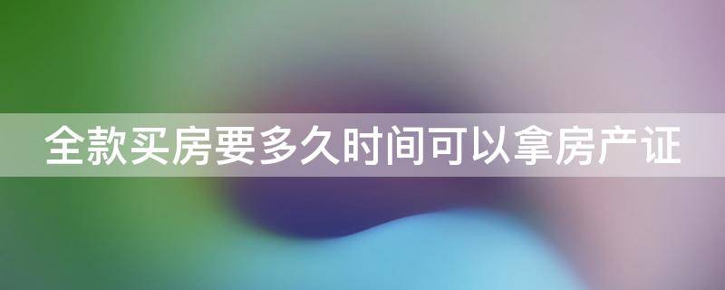 全款买房要多久时间可以拿房产证 全款买房要多久时间可以拿房产证呢
