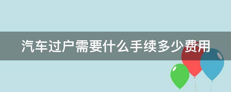 汽车过户需要什么手续多少费用 私家车过户需要什么手续和费用