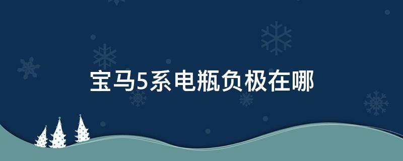 宝马5系电瓶负极在哪 宝马5系电瓶负极在哪里