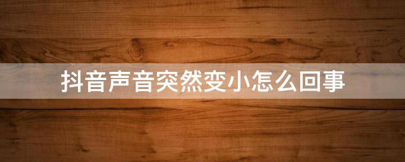 抖音声音突然变小怎么回事（抖音声音突然变小了怎么办）