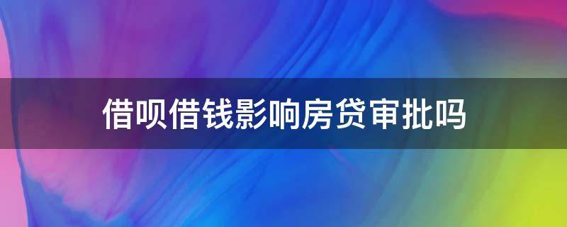 借呗借钱影响房贷审批吗 借呗借钱会不会影响房贷审批