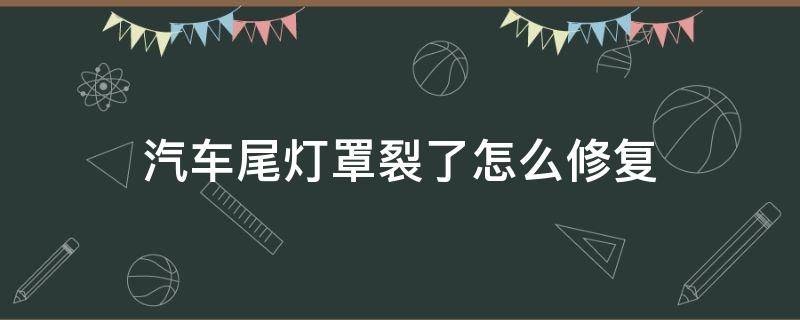 汽车尾灯罩裂了怎么修复（车尾灯罩裂了个缝怎么修复）
