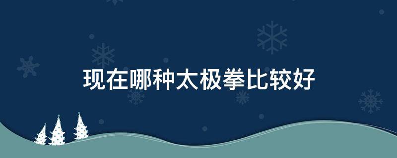 现在哪种太极拳比较好 太极拳种类哪个更好