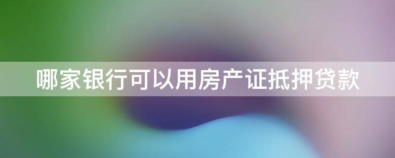 哪家银行可以用房产证抵押贷款（哪家银行可以用房产证抵押贷款利率低）