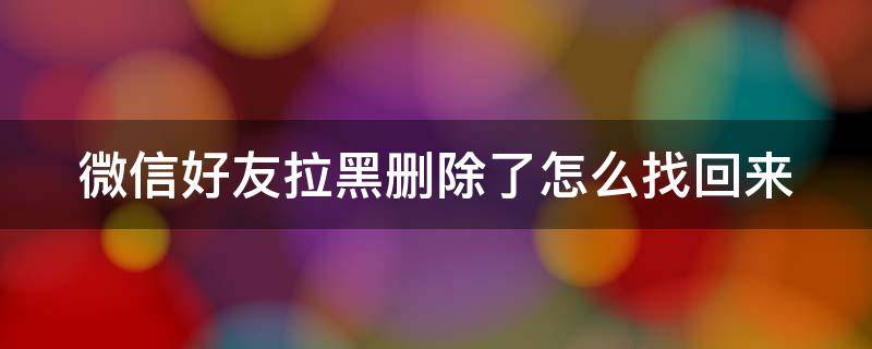 微信好友拉黑删除了怎么找回来 微信好友拉黑删除了怎么找回来聊天记录