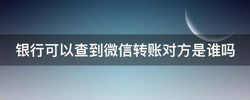 银行可以查到微信转账对方是谁吗（银行可以查到微信转帐对方是谁吗）