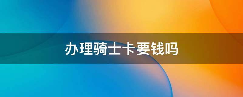 办理骑士卡要钱吗 办理骑士卡要钱吗?