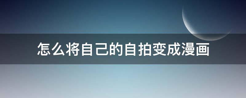 怎么将自己的自拍变成漫画 怎么把自拍变成动漫