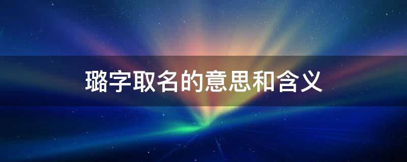 璐字取名的意思和含义 璐字含义是什么