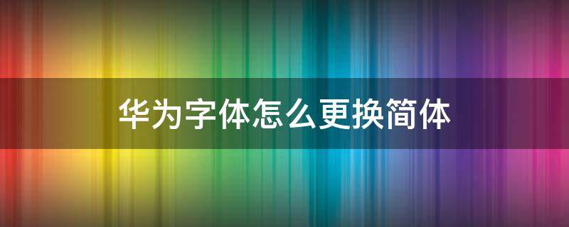 华为字体怎么更换简体 华为更改字体改成简体字