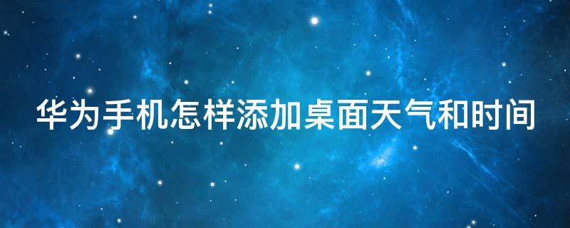 华为手机怎样添加桌面天气和时间（华为手机怎样添加桌面天气和时间设置）