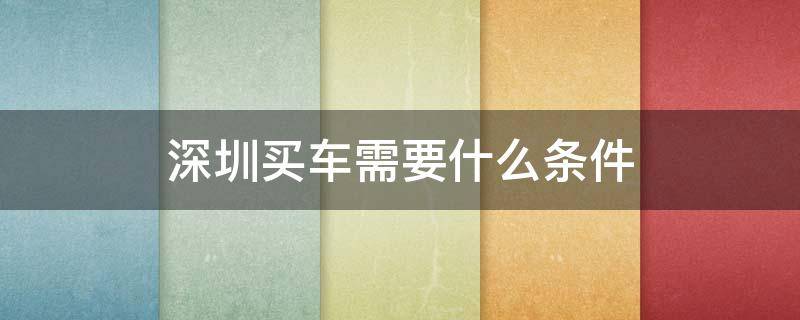 深圳买车需要什么条件 深圳买车需要什么条件2022