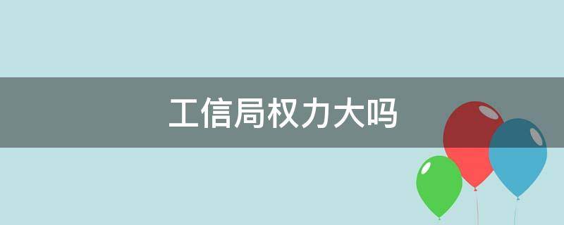 工信局权力大吗（工信局的权力大吗）