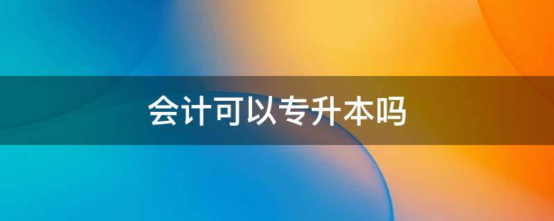 会计可以专升本吗 大数据与会计可以专升本吗