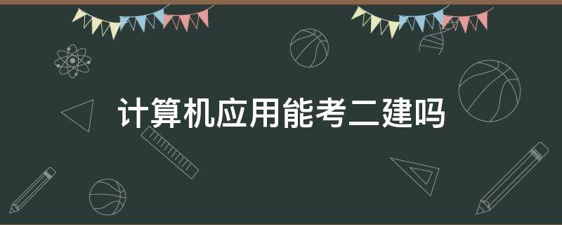 计算机应用能考二建吗（计算机应用技术能考二建吗）