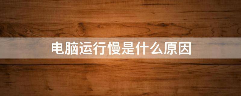 电脑运行慢是什么原因 电脑运行慢是什么原因,怎么处理