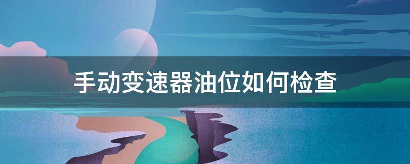 手动变速器油位如何检查 手动变速箱怎么检查油位