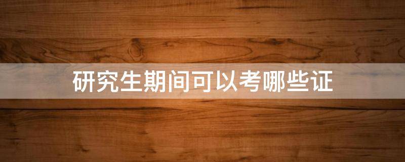 研究生期间可以考哪些证（研究生期间可以考哪些证书）
