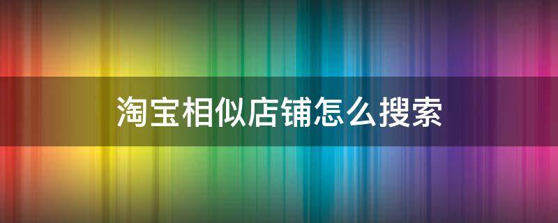 淘宝相似店铺怎么搜索（淘宝如何搜相似的店铺）