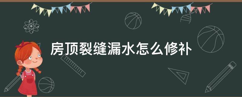 房顶裂缝漏水怎么修补（混凝土屋顶裂缝漏水如何修理）