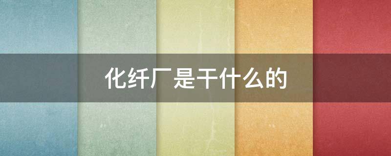 化纤厂是干什么的（化纤厂是干什么的机梁榜）