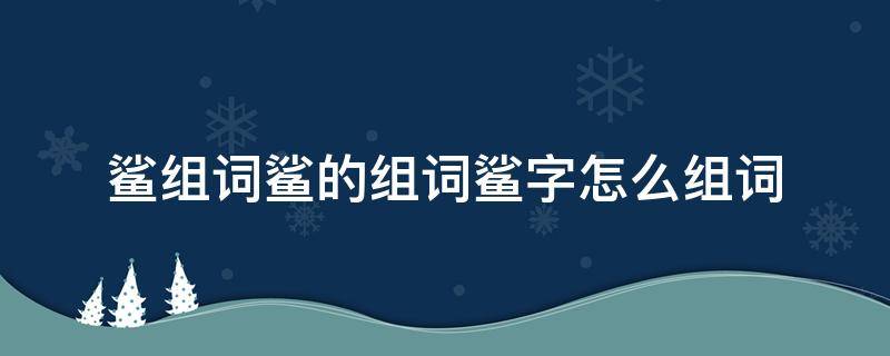 鲨组词鲨的组词鲨字怎么组词（鲨组词组什么词）