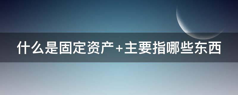 什么是固定资产 什么是固定资产投资