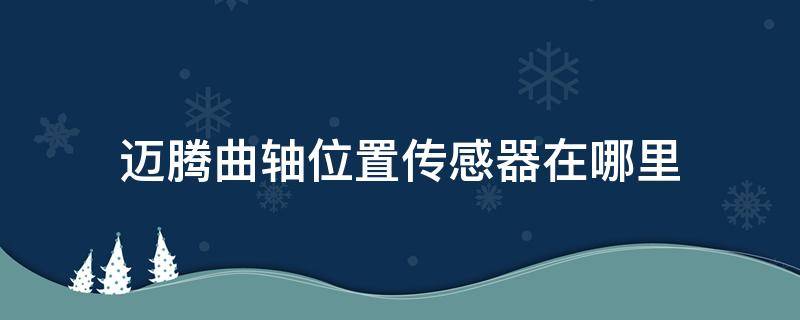 迈腾曲轴位置传感器在哪里（老迈腾曲轴位置传感器在哪）