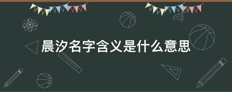 晨汐名字含义是什么意思（晨汐名字的含义是什么意思）