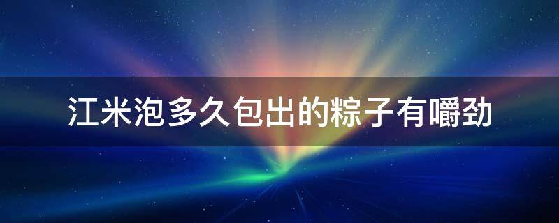 江米泡多久包出的粽子有嚼劲（包粽子的江米得泡几天）
