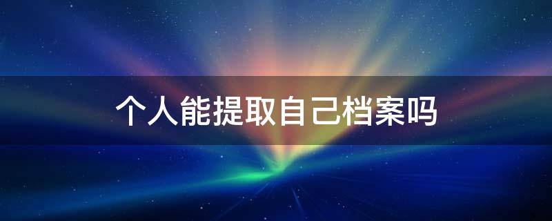 个人能提取自己档案吗 个人提取档案需要怎样办理