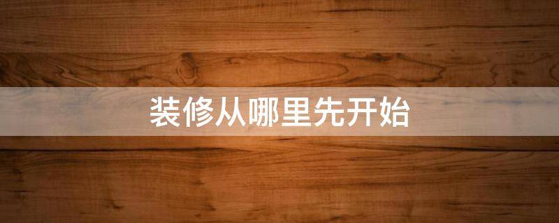 装修从哪里先开始 房子装修先从哪开始
