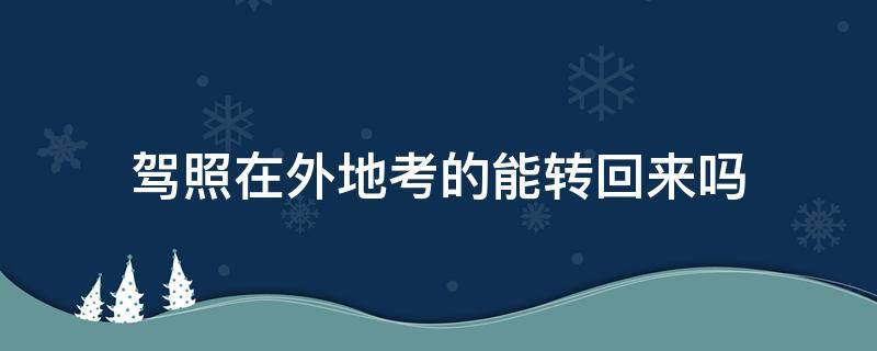 驾照在外地考的能转回来吗（在外地考了驾照需要转回来吗）