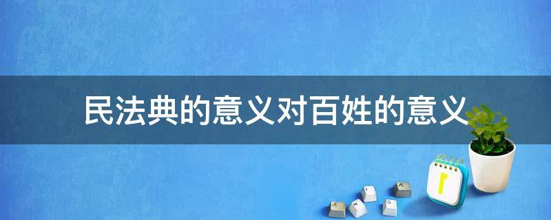 民法典的意义对百姓的意义 民法典对于百姓的意义