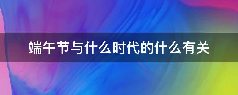 端午节与什么时代的什么有关 端午节与什么朝代的什么有关