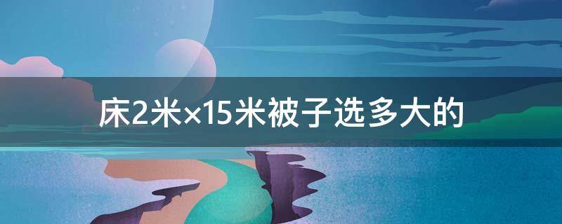 床2米×1.5米被子选多大的（1.5米*2米的床,被子多大合适）