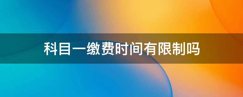 科目一缴费时间有限制吗（驾考科目一缴费最迟时间）