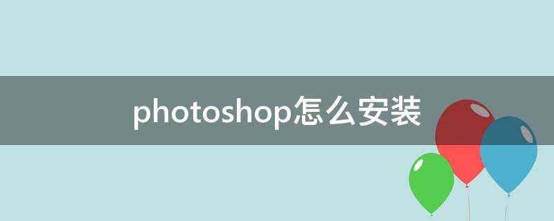 photoshop怎么安装（ps安装教程）