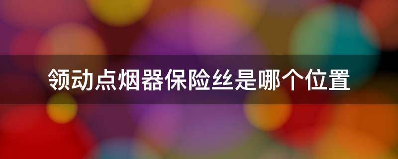 领动点烟器保险丝是哪个位置（领动点烟器保险丝在哪）