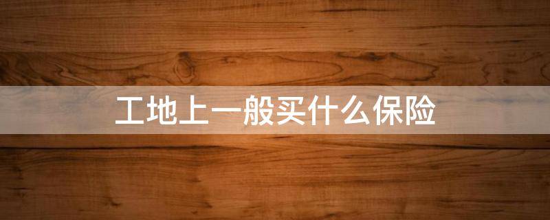 工地上一般买什么保险 工地上一般买的什么保险