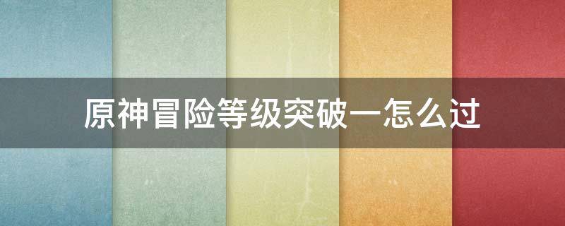 原神冒险等级突破一怎么过 原神冒险等级突破一怎么过关