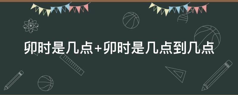卯时是几点（卯时是几点到几点钟的时辰）