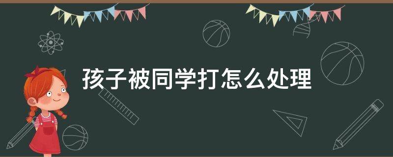 孩子被同学打怎么处理 孩子被同学打怎么处理不承认