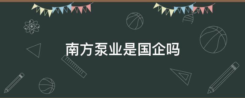 南方泵业是国企吗 南方泵业是一个什么样的公司