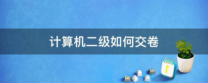 计算机二级如何交卷（计算机二级答完题后如何交卷）