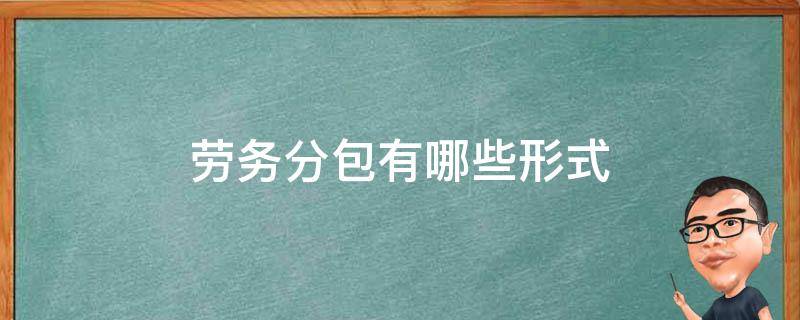 劳务分包有哪些形式（劳务分包形式都有些什么）