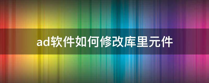 ad软件如何修改库里元件（ad如何调出元件库）